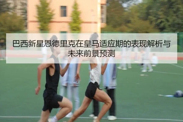 巴西新星恩德里克在皇马适应期的表现解析与未来前景预测