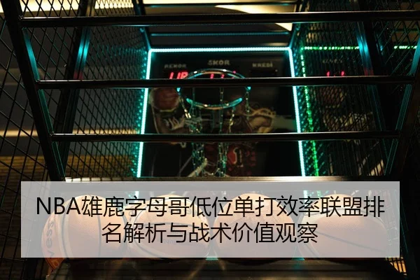 NBA雄鹿字母哥低位单打效率联盟排名解析与战术价值观察