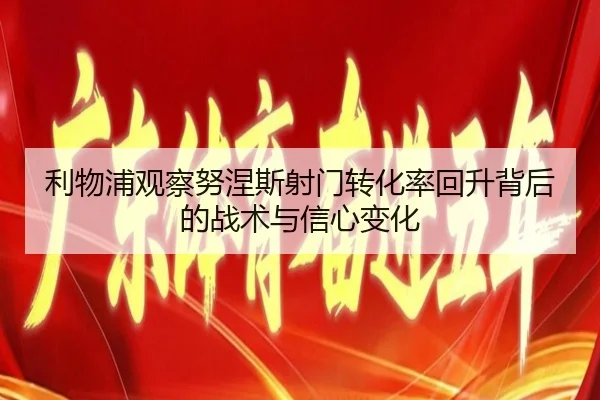 利物浦观察努涅斯射门转化率回升背后的战术与信心变化