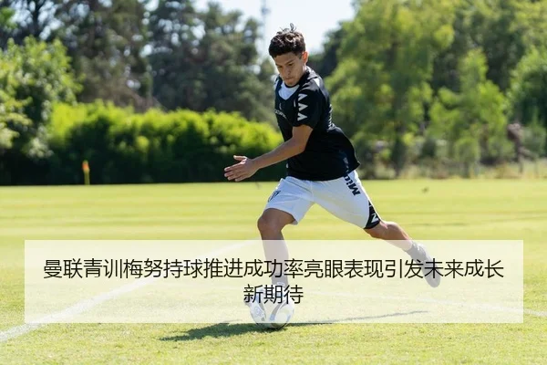 曼联青训梅努持球推进成功率亮眼表现引发未来成长新期待