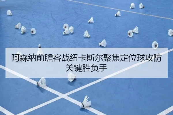 阿森纳前瞻客战纽卡斯尔聚焦定位球攻防关键胜负手