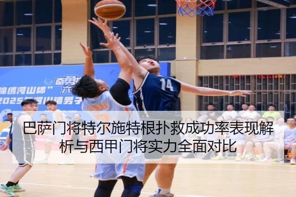 巴萨门将特尔施特根扑救成功率表现解析与西甲门将实力全面对比（kaiyun）