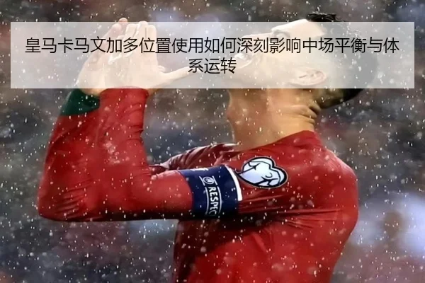 皇马卡马文加多位置使用如何深刻影响中场平衡与体系运转 | kaiyun