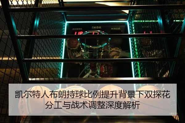 凯尔特人布朗持球比例提升背景下双探花分工与战术调整深度解析